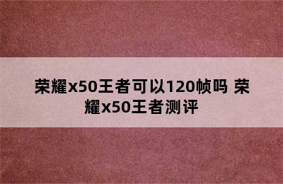 荣耀x50王者可以120帧吗 荣耀x50王者测评